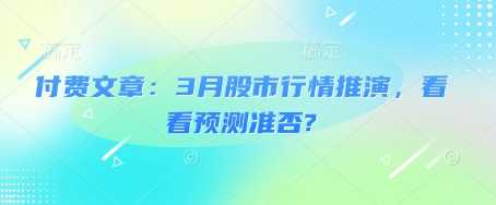 付费文章：3月股市行情推演，看看预测准否?-玖哥网创