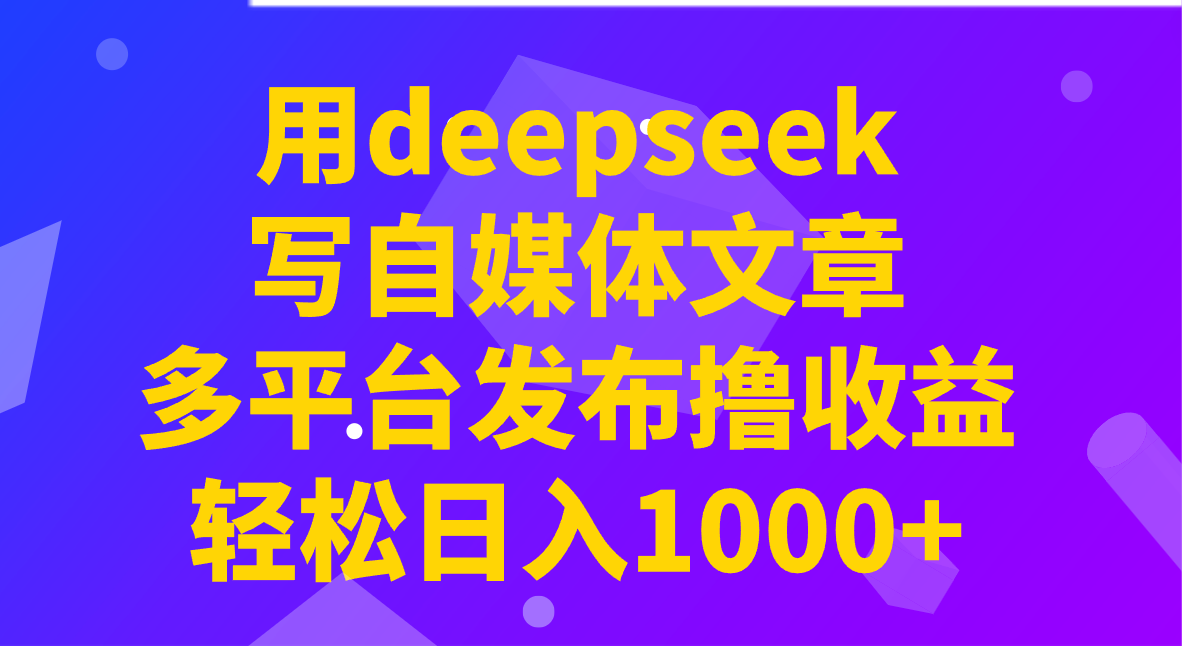 用deepseek写自媒体文章，多平台发布撸收益，轻松日入1000+！-玖哥网创