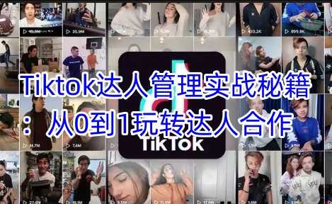 Tiktok达人管理实战秘籍：从0到1玩转达人合作-玖哥网创