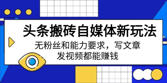 （14442期）头条搬砖自媒体新玩法，无粉丝和能力要求，写文章、发视频都能赚钱-玖哥网创