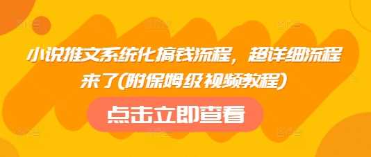 小说推文系统化搞钱流程，超详细流程来了(附保姆级视频教程)-玖哥网创