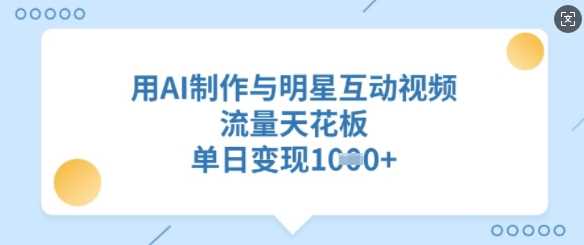 用AI制作与明星互动视频，流量天花板，单日变现多张-玖哥网创
