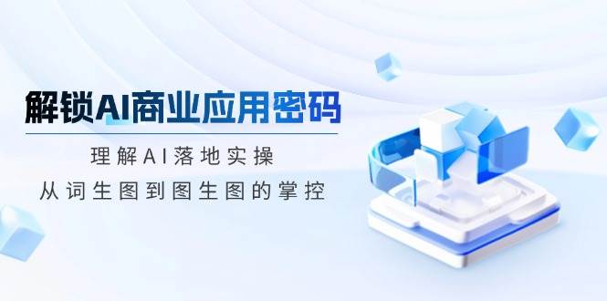 解锁AI商业应用密码：理解AI落地实操，从词生图到图生图的掌控-玖哥网创