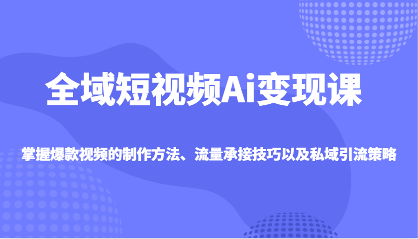 全域短视频Ai变现课，掌握爆款视频的制作方法、流量承接技巧以及私域引流策略-玖哥网创