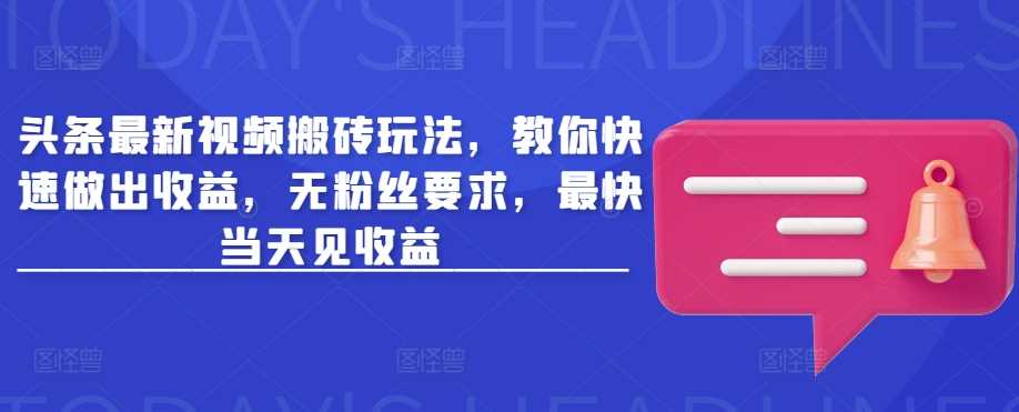 头条最新视频搬砖玩法，教你快速做出收益，无粉丝要求，最快当天见收益-玖哥网创
