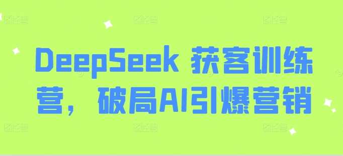 DeepSeek 获客训练营，破局AI引爆营销-玖哥网创