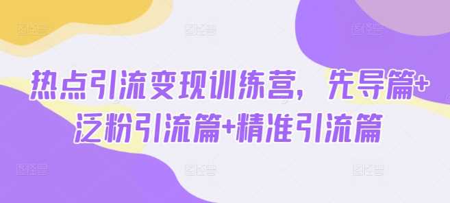 热点引流变现训练营，先导篇+泛粉引流篇+精准引流篇-玖哥网创