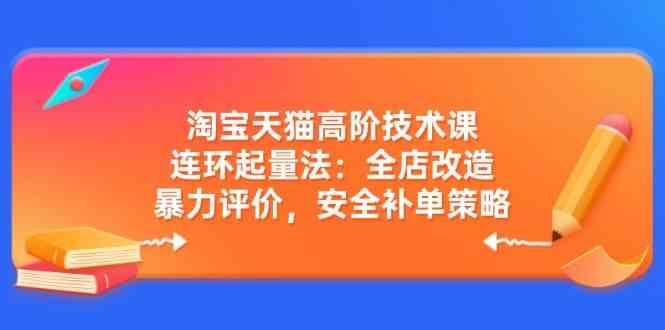 淘宝天猫高阶技术课：连环起量法：全店改造，暴力评价，安全补单策略-玖哥网创