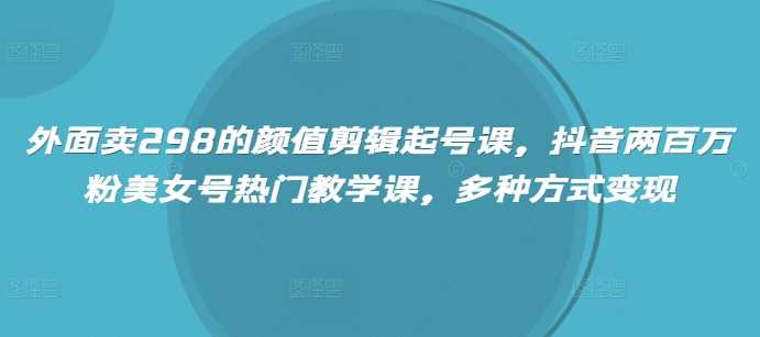 外面卖298的颜值剪辑起号课，抖音两百万粉美女号热门教学课，多种方式变现-玖哥网创