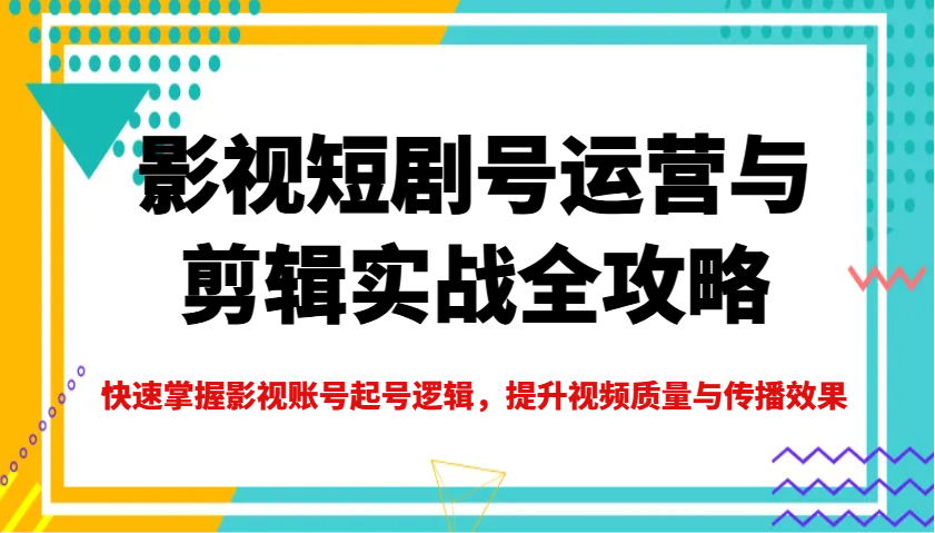 影视短剧号运营与剪辑实战全攻略，快速掌握影视账号起号逻辑，提升视频质量与传播效果-玖哥网创