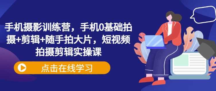 手机摄影训练营，手机0基础拍摄+剪辑+随手拍大片，短视频拍摄剪辑实操课-玖哥网创