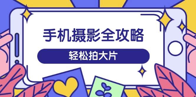 （14476期）手机摄影全攻略，从拍摄到剪辑，训练营带你玩转短视频，轻松拍大片-玖哥网创