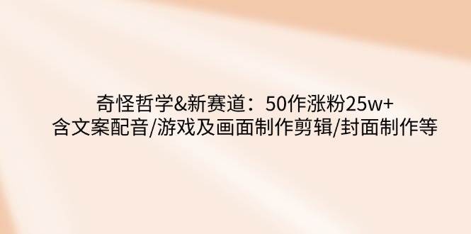 （14480期）奇怪哲学-新赛道：50作涨粉25w+含文案配音/游戏及画面制作剪辑/封面制作等-玖哥网创