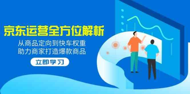 2025京东运营全方位解析：从商品定向到快车权重，助力商家打造爆款商品-玖哥网创