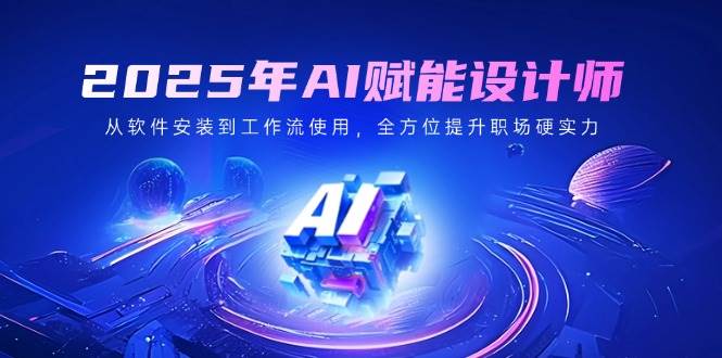 （14488期）2025年AI赋能设计师：从软件安装到工作流使用，全方位提升职场硬实力-玖哥网创