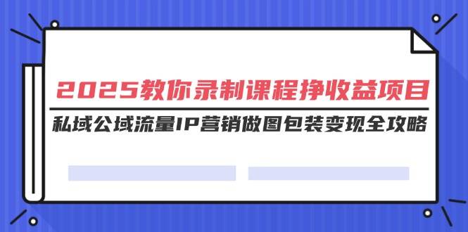 （14486期）2025教你录制课程挣收益项目，私域公域流量IP营销做图包装变现全攻略-玖哥网创