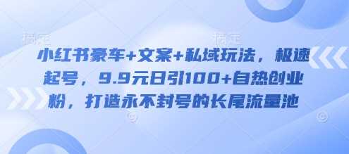 小红书豪车+文案+私域玩法，极速起号，9.9元日引100+自热创业粉，打造永不封号的长尾流量池-玖哥网创