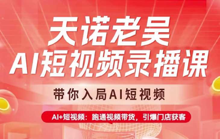 天诺老吴AI短视频录播课，带你入局AI短视频，AI+短视频，跑通视频带货-玖哥网创