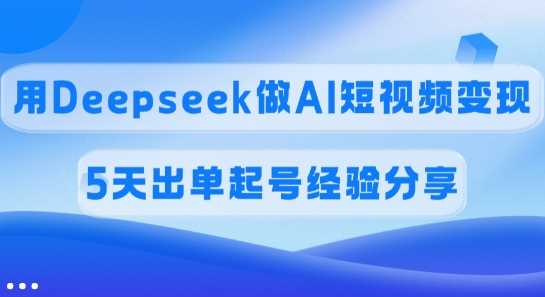 佣金45%，用Deepseek做AI短视频变现，5天出单起号经验分享-玖哥网创