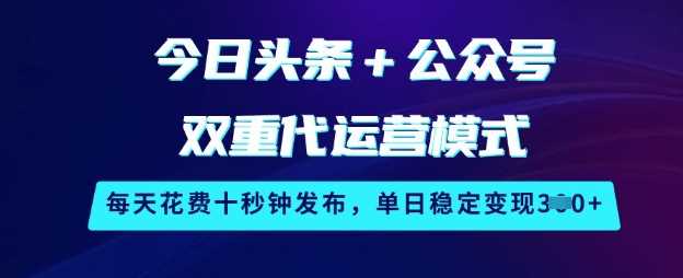 今日头条+公众号双重代运营模式，每天花费十秒钟发布，单日稳定变现3张【揭秘】-玖哥网创