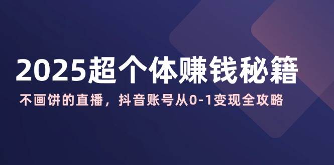 2025超个体赚钱秘籍：不画饼的直播，抖音账号从0-1变现全攻略-玖哥网创