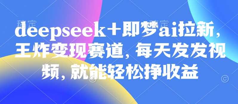 原客单价998的deepseek+即梦ai拉新，王炸变现赛道，每天发发视频，就能轻松挣收益-玖哥网创