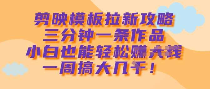 剪映模板拉新攻略，三分钟一条作品，小白也能轻松一周搞大几k-玖哥网创