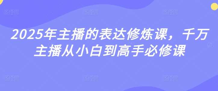 2025年主播的表达修炼课，千万主播从小白到高手必修课-玖哥网创
