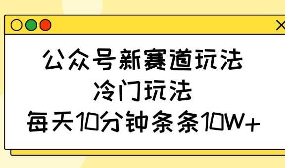 公众号新赛道玩法，冷门玩法，每天10分钟条条10W+-玖哥网创