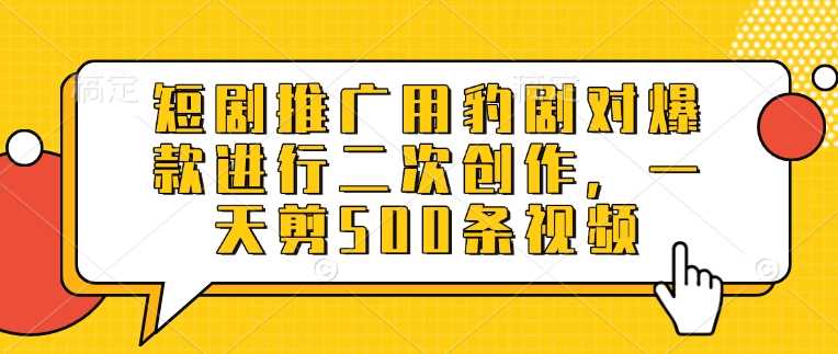 短剧推广用豹剧对爆款进行二次创作，一天剪500条视频-玖哥网创