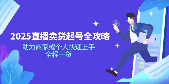 （14511期）2025直播卖货起号全攻略，助力商家或个人快速上手，全程干货-玖哥网创