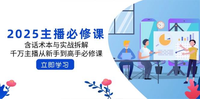 2025主播必修课：含话术本与实战拆解，千万主播从新手到高手必修课-玖哥网创