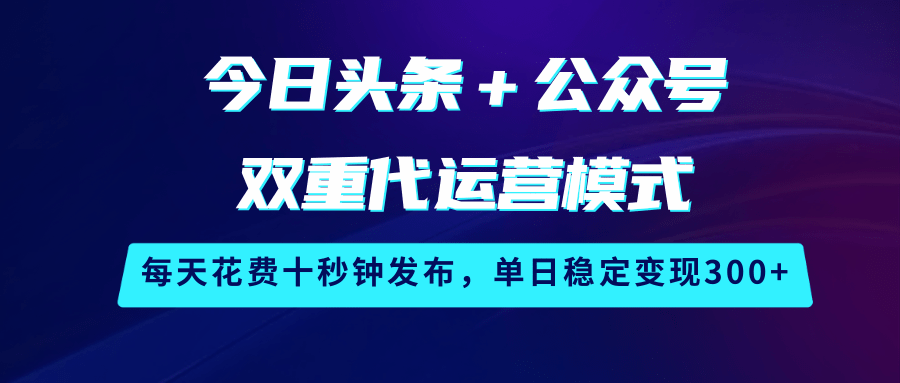 今日头条＋公众号双重代运营模式，每天花费十秒钟发布，单日稳定变现300+-玖哥网创