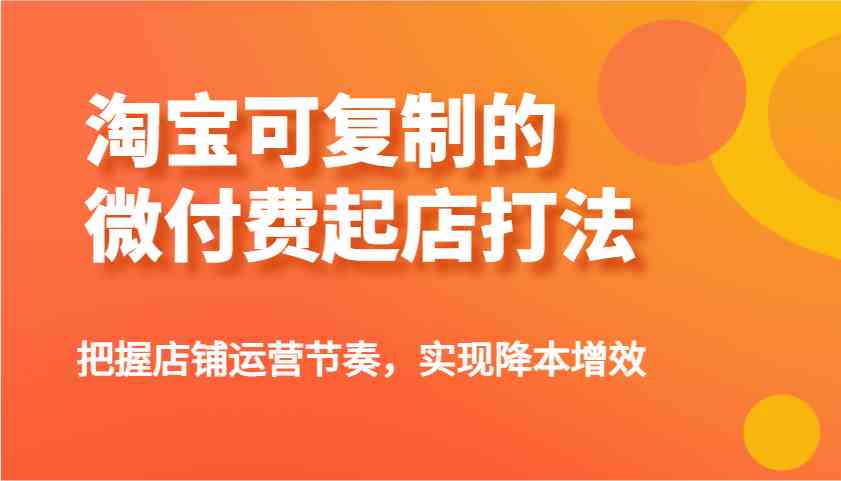 淘宝可复制的微付费起店打法，把握店铺运营节奏，实现降本增效！-玖哥网创