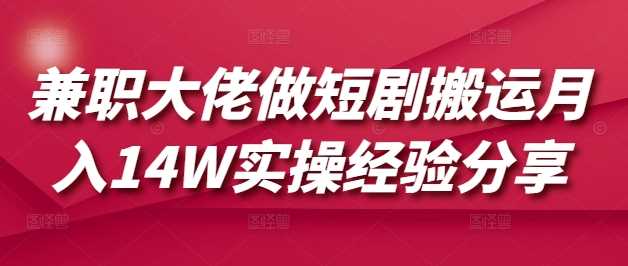 兼职大佬做短剧搬运月入14W实操经验分享-玖哥网创