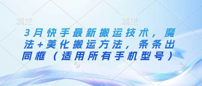 3月快手最新搬运技术，魔法+美化搬运方法，条条出同框（适用所有手机型号）-玖哥网创