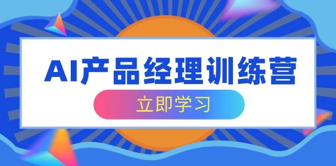 AI产品经理训练营，全面掌握核心知识体系，轻松应对求职转行挑战-玖哥网创