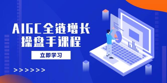 AIGC全链增长操盘手课程，从AI基础到私有化应用，轻松驾驭AI助力营销-玖哥网创