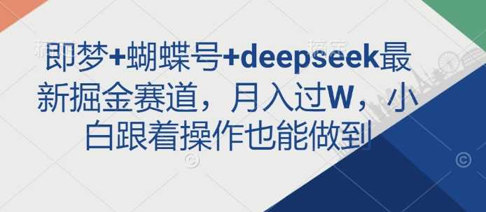 即梦+蝴蝶号+deepseek最新掘金赛道，月入过W，小白跟着操作也能做到-玖哥网创