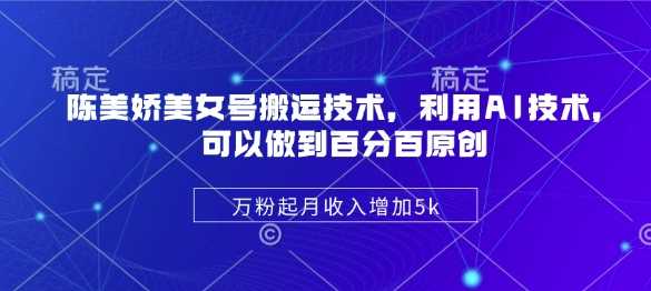 陈美娇美女号搬运技术，利用AI技术，可以做到百分百原创，万粉起月收入增加5k-玖哥网创