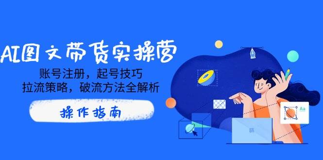 （14533期）AI图文带货实操营，账号注册，起号技巧，拉流策略，破流方法全解析-玖哥网创