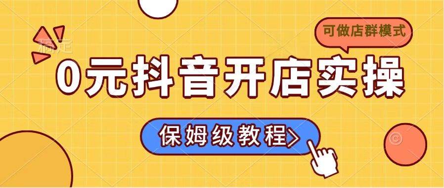 （14538期）0元抖音开店实操，保姆级教程适合小白（可做店群模式）-玖哥网创