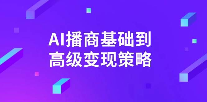 AI播商基础到高级变现策略。通过详细拆解和讲解，实现商业变现。-玖哥网创