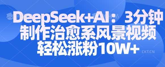 Deepseek+AI: 3分钟制作治愈系风景视频轻松涨粉10W-玖哥网创