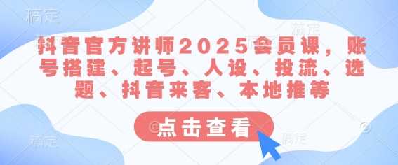 抖音官方讲师2025会员课，账号搭建、起号、人设、投流、选题、抖音来客、本地推等-玖哥网创