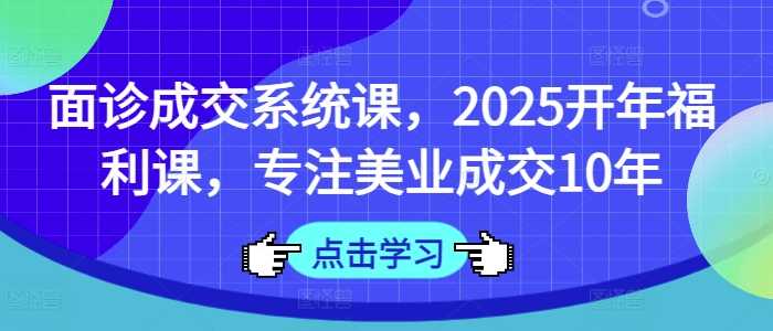 面诊成交系统课，2025开年福利课，专注美业成交10年-玖哥网创