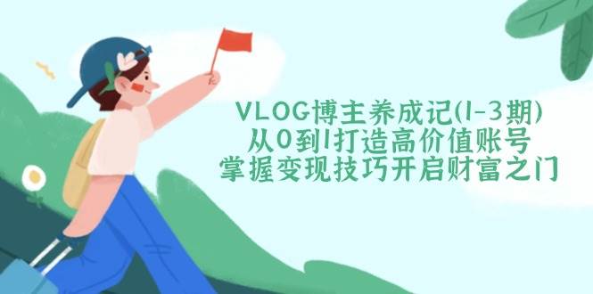 （14541期）VLOG博主养成记（1-3期）从0到1打造高价值账号，掌握变现技巧开启财富之门-玖哥网创