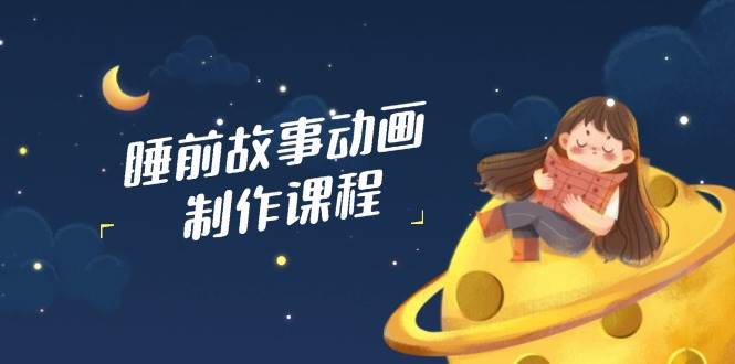 睡前故事动画制作课程，涵盖AI文案、配音、视频剪辑等，实现百分百原创-玖哥网创