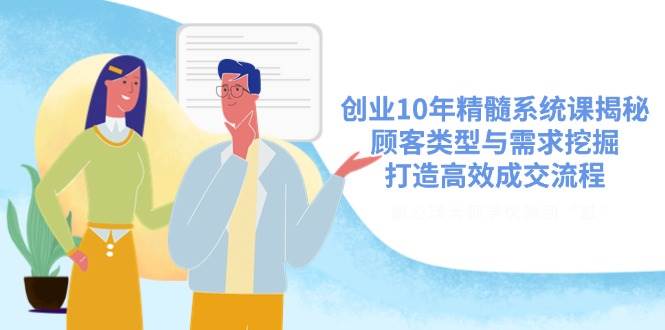 创业10年精髓系统课揭秘，顾客类型与需求挖掘，打造高效成交流程-玖哥网创