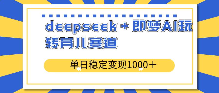 （14553期）deepseek＋即梦AI玩转育儿赛道，单日稳定变现1000＋育儿赛道-玖哥网创